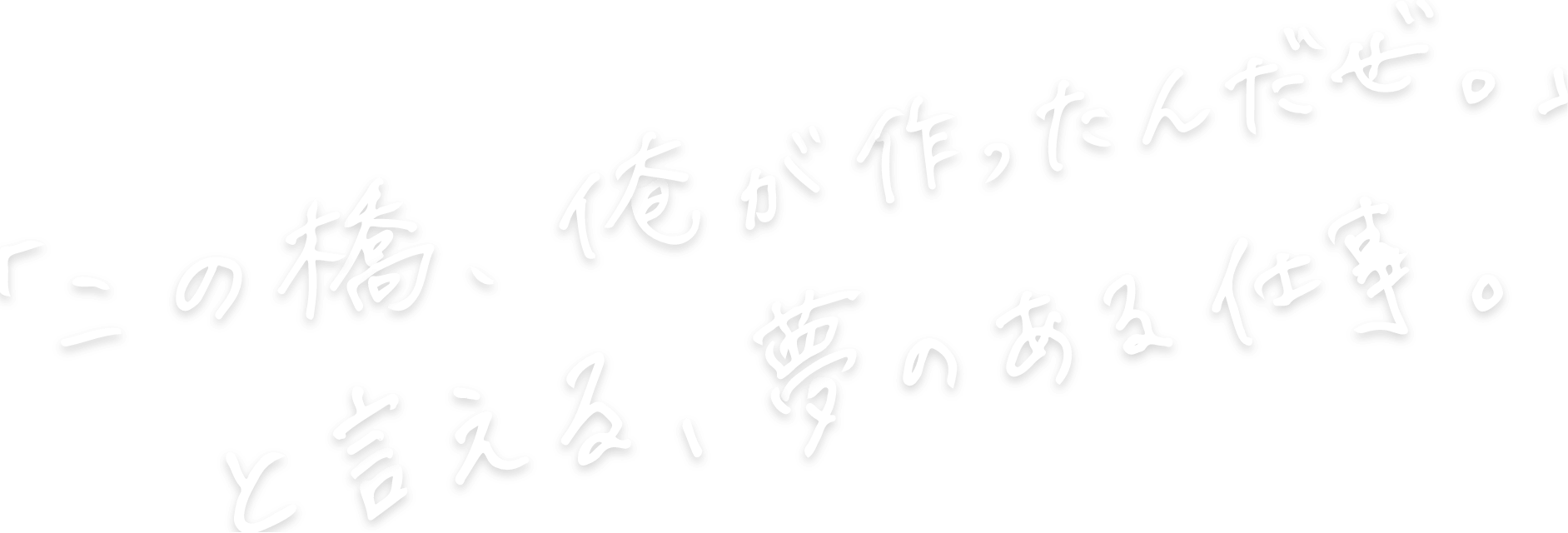 「この橋、俺が作ったんだぜ。」と言える、夢のある仕事。