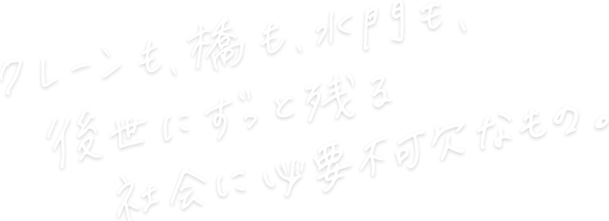 クレーンも、橋も、水門も、後世にずっと残る 社会に必要不可欠なもの。